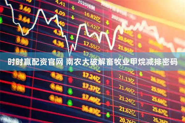 时时赢配资官网 南农大破解畜牧业甲烷减排密码