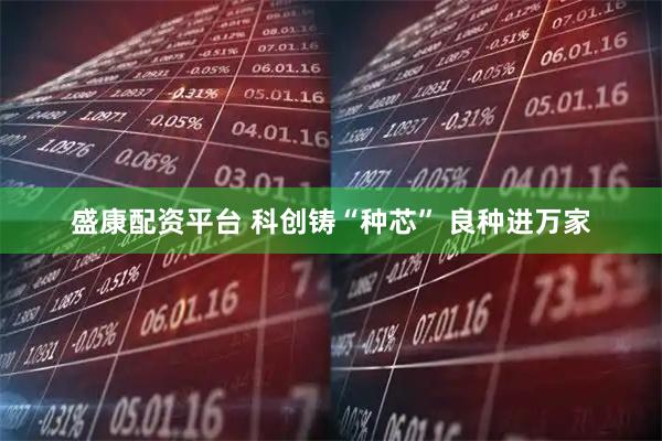 盛康配资平台 科创铸“种芯” 良种进万家