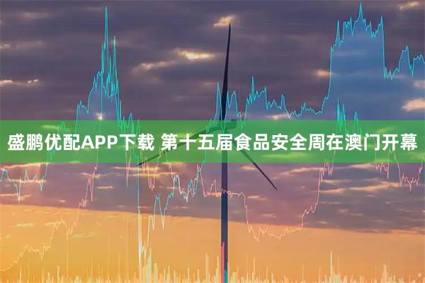 盛鹏优配APP下载 第十五届食品安全周在澳门开幕