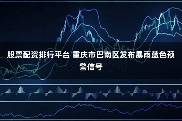 股票配资排行平台 重庆市巴南区发布暴雨蓝色预警信号