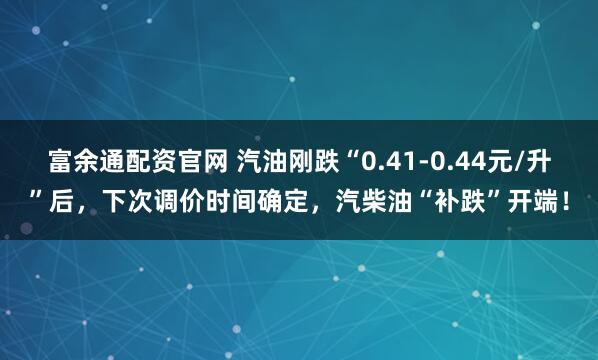 富余通配资官网 汽油刚跌“0.41-0.44元/升”后,下次调价时间确定,汽柴油“补跌”开端!