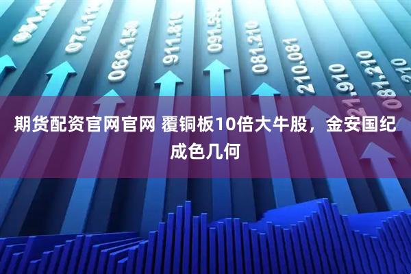 期货配资官网官网 覆铜板10倍大牛股，金安国纪成色几何