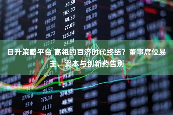 日升策略平台 高瓴的百济时代终结？董事席位易主，资本与创新药告别