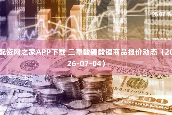 配资网之家APP下载 二草酸硼酸锂商品报价动态（2026-07-04）