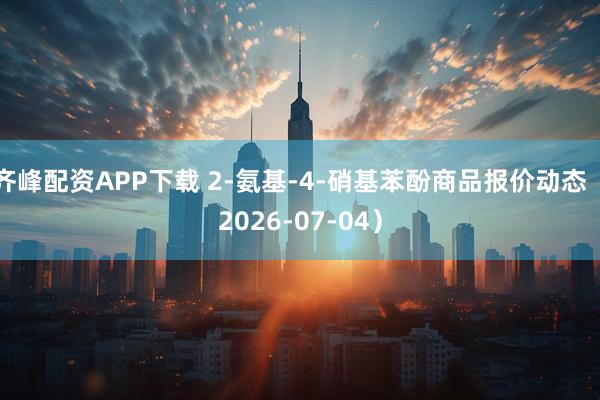 齐峰配资APP下载 2-氨基-4-硝基苯酚商品报价动态（2026-07-04）