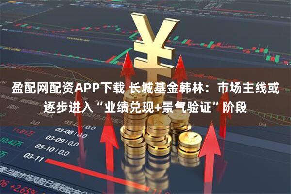 盈配网配资APP下载 长城基金韩林:市场主线或逐步进入“业绩兑现+景气验证”阶段