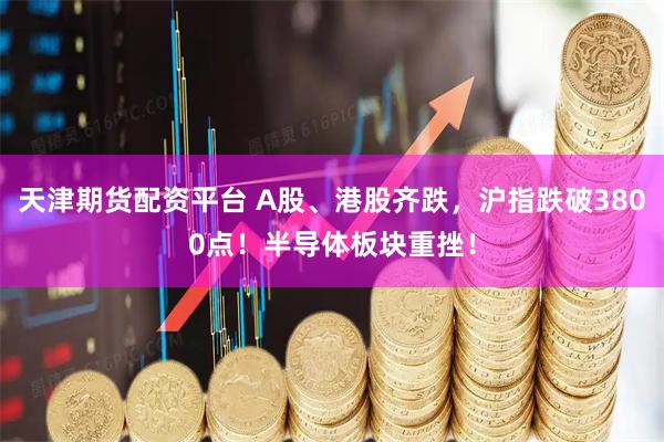 天津期货配资平台 A股、港股齐跌,沪指跌破3800点!半导体板块重挫!