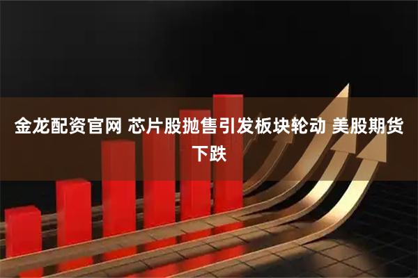 金龙配资官网 芯片股抛售引发板块轮动 美股期货下跌