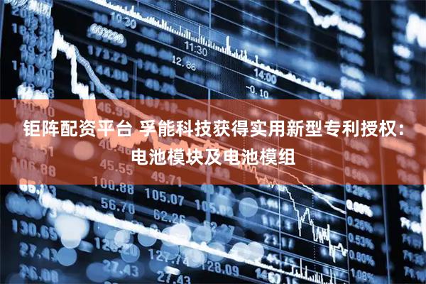钜阵配资平台 孚能科技获得实用新型专利授权：电池模块及电池模组