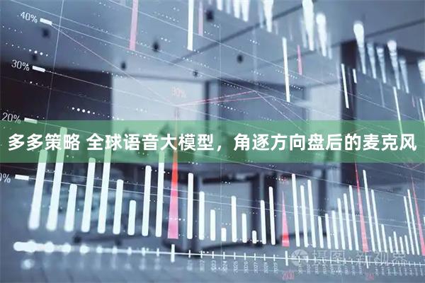 多多策略 全球语音大模型,角逐方向盘后的麦克风